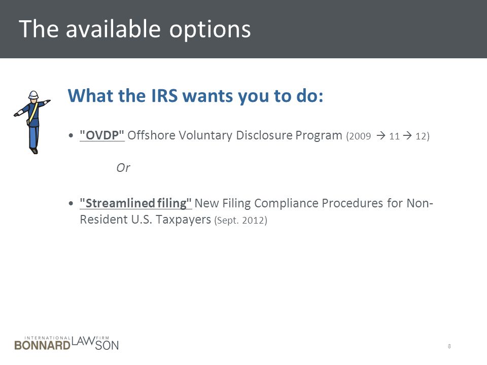 The available options What the IRS wants you to do: OVDP Offshore Voluntary Disclosure Program (2009  11  12) Or Streamlined filing New Filing Compliance Procedures for Non- Resident U.S.