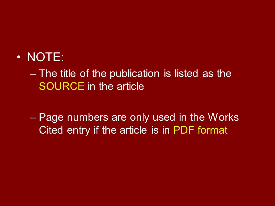 NOTE: –The title of the publication is listed as the SOURCE in the article –Page numbers are only used in the Works Cited entry if the article is in PDF format