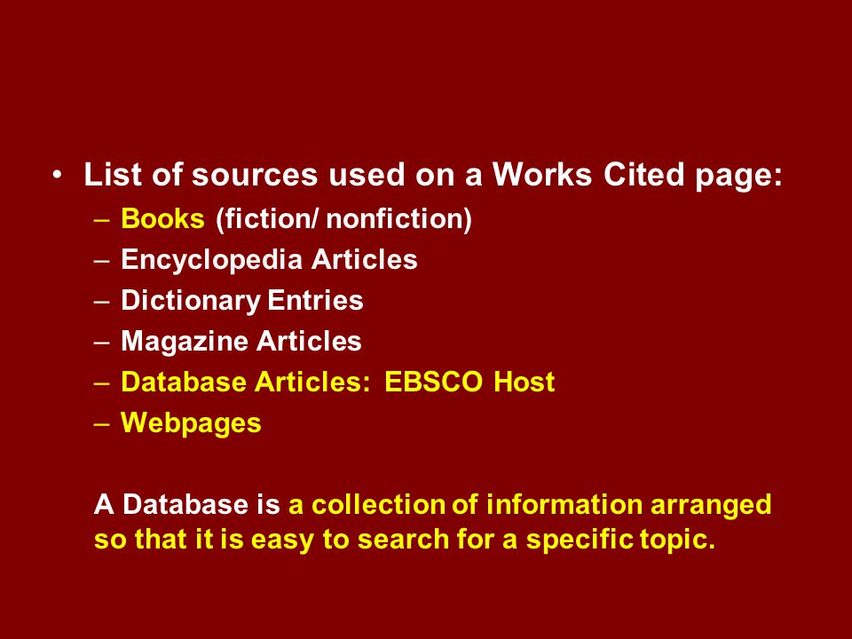 List of sources used on a Works Cited page: –Books (fiction/ nonfiction) –Encyclopedia Articles –Dictionary Entries –Magazine Articles –Database Articles: EBSCO Host –Webpages A Database is a collection of information arranged so that it is easy to search for a specific topic.