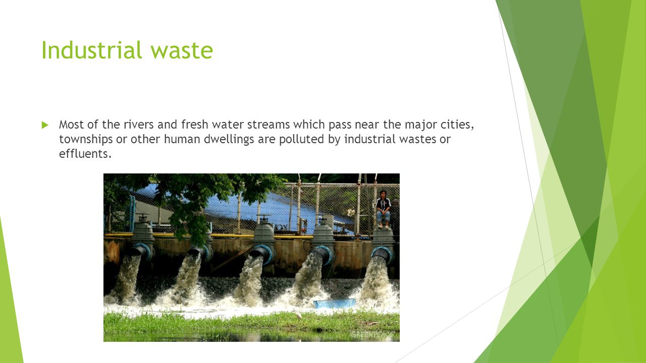 Industrial waste  Most of the rivers and fresh water streams which pass near the major cities, townships or other human dwellings are polluted by industrial wastes or effluents.