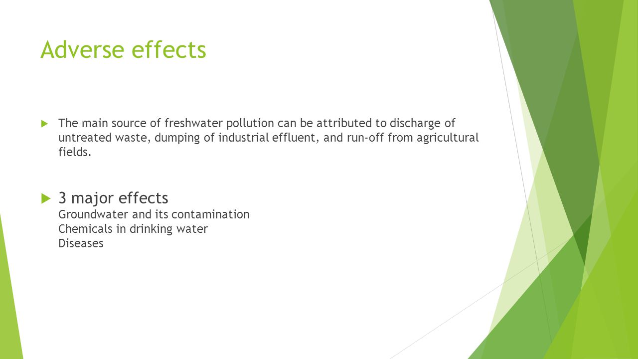 Adverse effects  The main source of freshwater pollution can be attributed to discharge of untreated waste, dumping of industrial effluent, and run-off from agricultural fields.