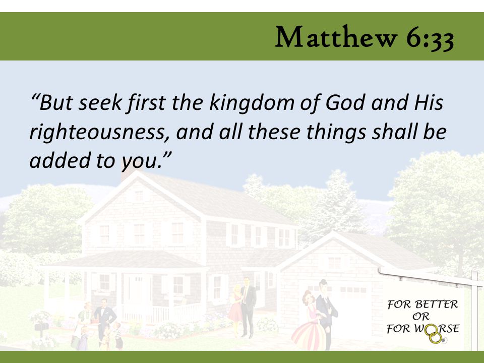 Matthew 6:33 But seek first the kingdom of God and His righteousness, and all these things shall be added to you.