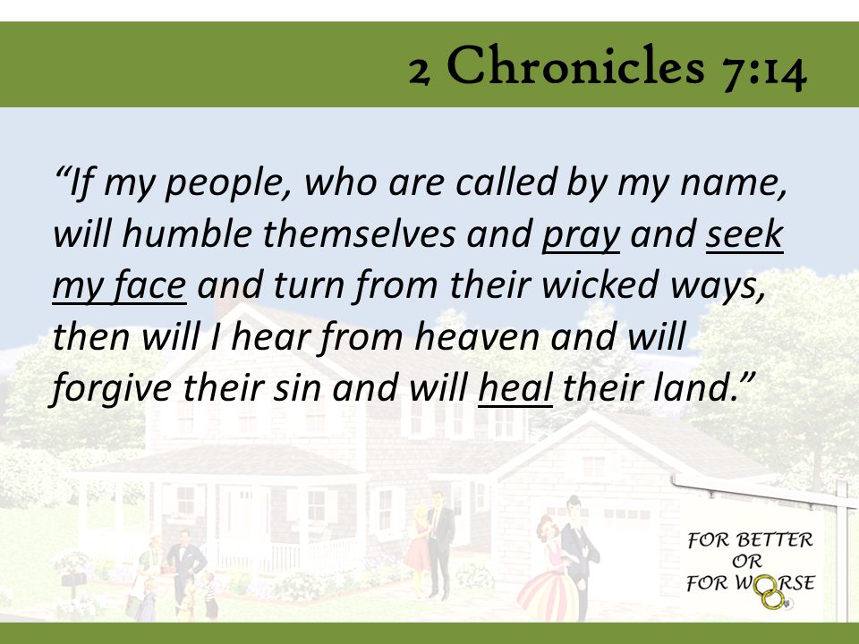 2 Chronicles 7:14 If my people, who are called by my name, will humble themselves and pray and seek my face and turn from their wicked ways, then will I hear from heaven and will forgive their sin and will heal their land.