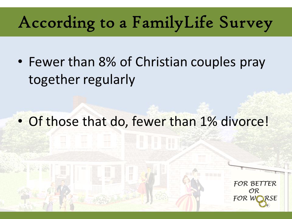 According to a FamilyLife Survey Fewer than 8% of Christian couples pray together regularly Of those that do, fewer than 1% divorce!