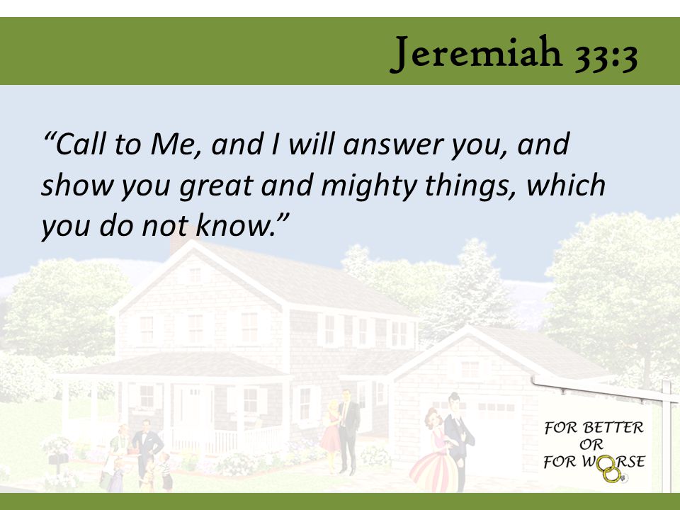 Jeremiah 33:3 Call to Me, and I will answer you, and show you great and mighty things, which you do not know.