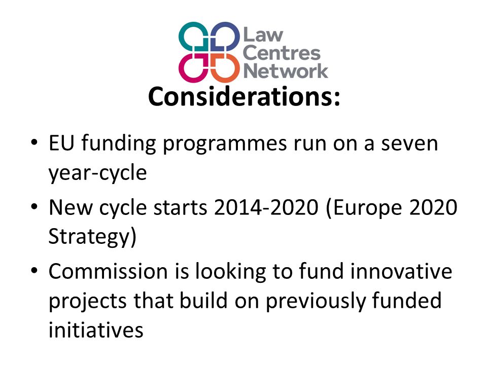 Considerations: EU funding programmes run on a seven year-cycle New cycle starts (Europe 2020 Strategy) Commission is looking to fund innovative projects that build on previously funded initiatives
