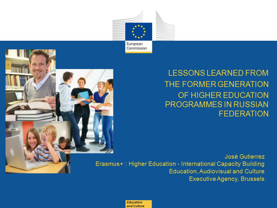 Education and Culture LESSONS LEARNED FROM THE FORMER GENERATION OF HIGHER EDUCATION PROGRAMMES IN RUSSIAN FEDERATION José Gutierrez Erasmus+ : Higher Education - International Capacity Building Education, Audiovisual and Culture Executive Agency, Brussels