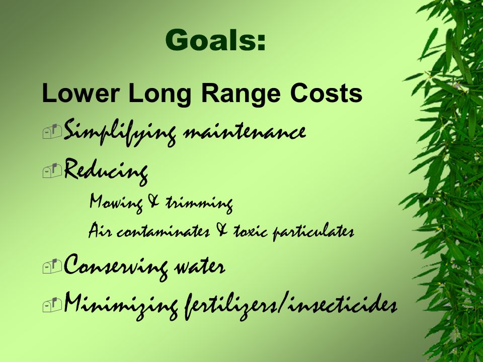 Goals: Lower Long Range Costs  Simplifying maintenance  Reducing Mowing & trimming Air contaminates & toxic particulates  Conserving water  Minimizing fertilizers/insecticides