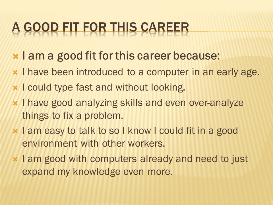  I am a good fit for this career because:  I have been introduced to a computer in an early age.