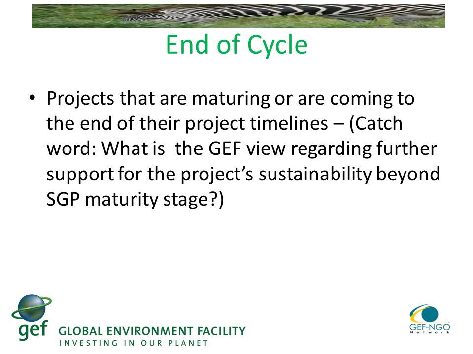 End of Cycle Projects that are maturing or are coming to the end of their project timelines – (Catch word: What is the GEF view regarding further support for the project’s sustainability beyond SGP maturity stage )