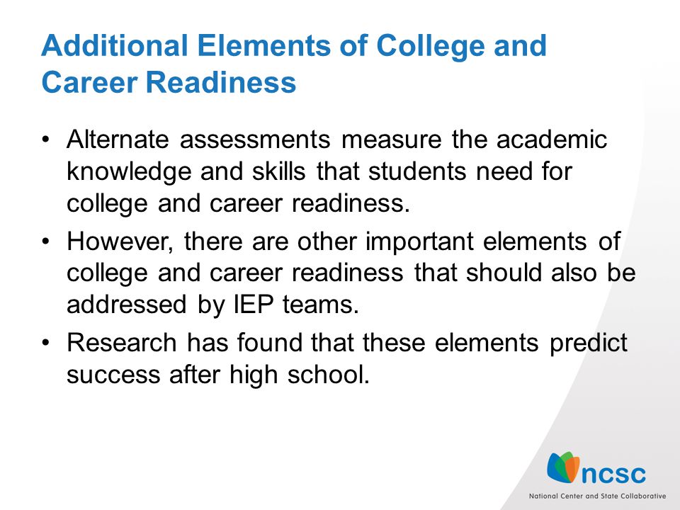 Additional Elements of College and Career Readiness Alternate assessments measure the academic knowledge and skills that students need for college and career readiness.