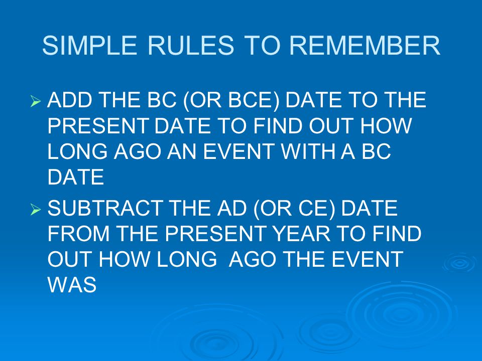SIMPLE RULES TO REMEMBER   ADD THE BC (OR BCE) DATE TO THE PRESENT DATE TO FIND OUT HOW LONG AGO AN EVENT WITH A BC DATE   SUBTRACT THE AD (OR CE) DATE FROM THE PRESENT YEAR TO FIND OUT HOW LONG AGO THE EVENT WAS