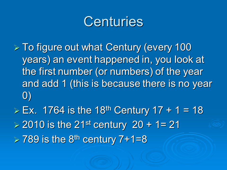 Centuries  To figure out what Century (every 100 years) an event happened in, you look at the first number (or numbers) of the year and add 1 (this is because there is no year 0)  Ex.