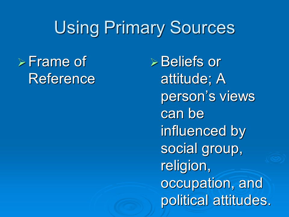 Using Primary Sources  Frame of Reference  Beliefs or attitude; A person’s views can be influenced by social group, religion, occupation, and political attitudes.