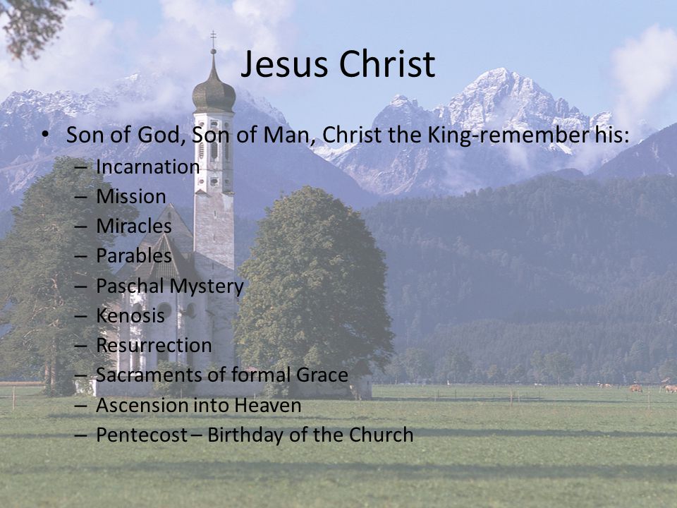 Jesus Christ Son of God, Son of Man, Christ the King-remember his: – Incarnation – Mission – Miracles – Parables – Paschal Mystery – Kenosis – Resurrection – Sacraments of formal Grace – Ascension into Heaven – Pentecost – Birthday of the Church
