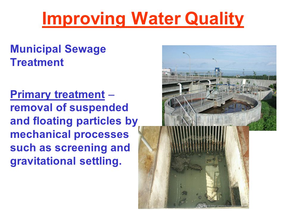 Improving Water Quality Municipal Sewage Treatment Primary treatment – removal of suspended and floating particles by mechanical processes such as screening and gravitational settling.