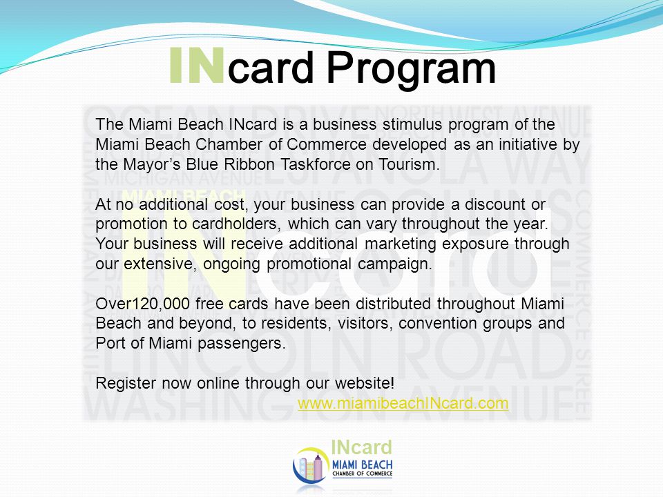 The Miami Beach INcard is a business stimulus program of the Miami Beach Chamber of Commerce developed as an initiative by the Mayor’s Blue Ribbon Taskforce on Tourism.