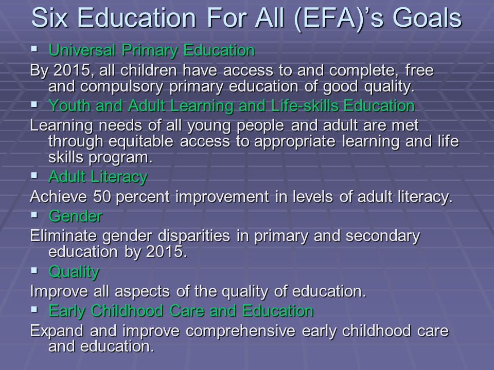 Six Education For All (EFA)’s Goals  Universal Primary Education By 2015, all children have access to and complete, free and compulsory primary education of good quality.