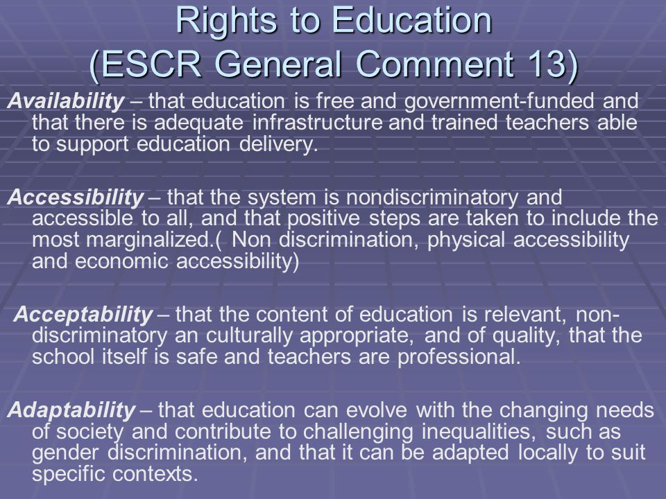 Rights to Education (ESCR General Comment 13) Availability – that education is free and government-funded and that there is adequate infrastructure and trained teachers able to support education delivery.