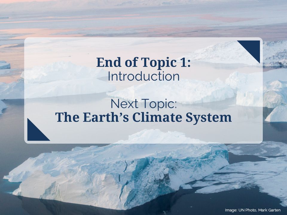 Image: UN Photo, Mark Garten End of Topic 1: Introduction Next Topic: The Earth’s Climate System