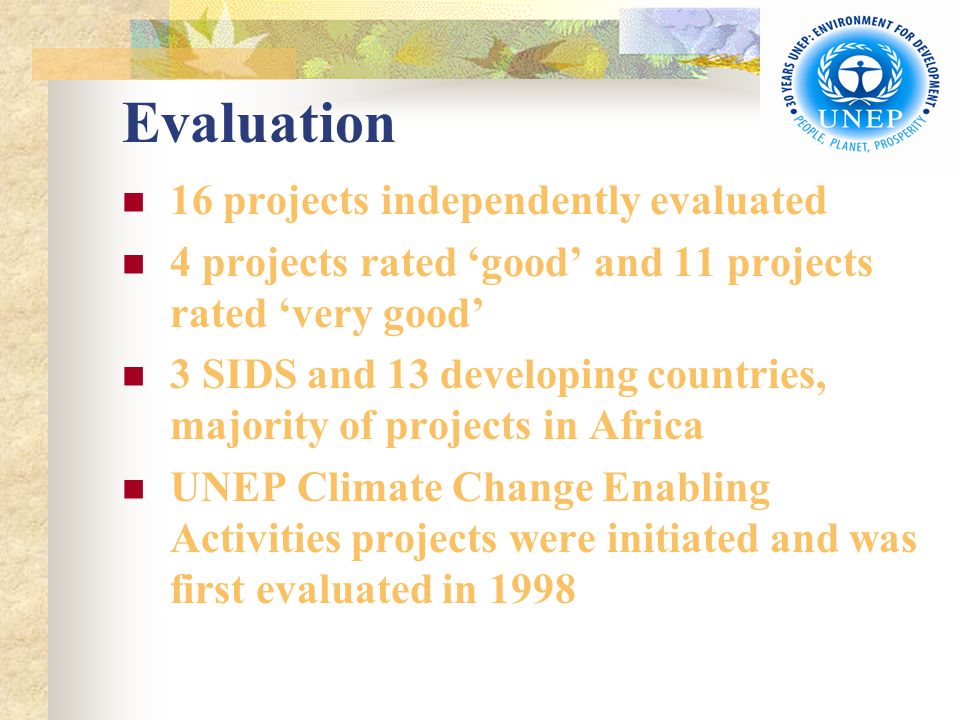 Evaluation 16 projects independently evaluated 4 projects rated ‘good’ and 11 projects rated ‘very good’ 3 SIDS and 13 developing countries, majority of projects in Africa UNEP Climate Change Enabling Activities projects were initiated and was first evaluated in 1998