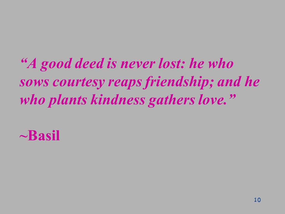 A good deed is never lost: he who sows courtesy reaps friendship; and he who plants kindness gathers love. ~Basil 10