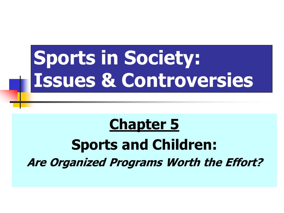 Sports in Society: Issues & Controversies Chapter 5 Sports and Children: Are Organized Programs Worth the Effort