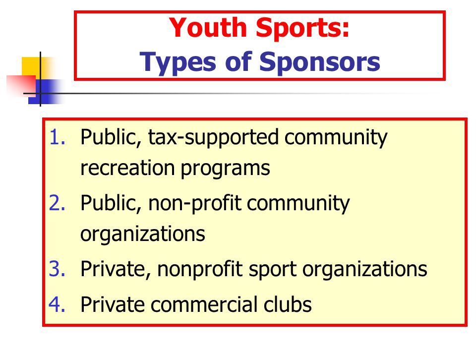 Youth Sports: Types of Sponsors 1.Public, tax-supported community recreation programs 2.Public, non-profit community organizations 3.Private, nonprofit sport organizations 4.Private commercial clubs
