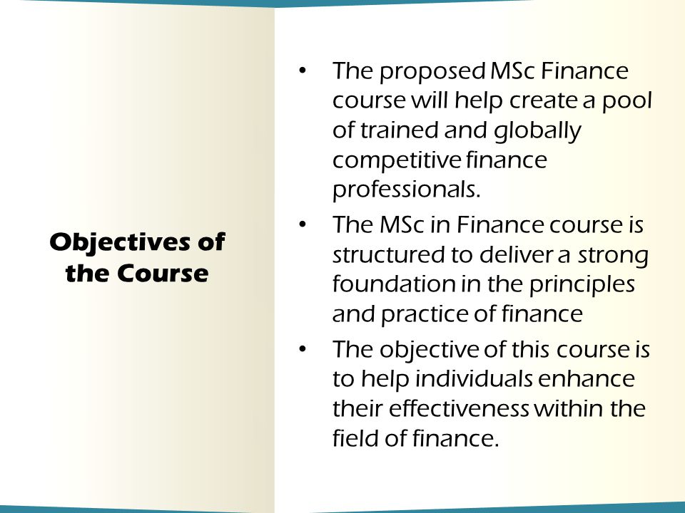 Objectives of the Course The proposed MSc Finance course will help create a pool of trained and globally competitive finance professionals.