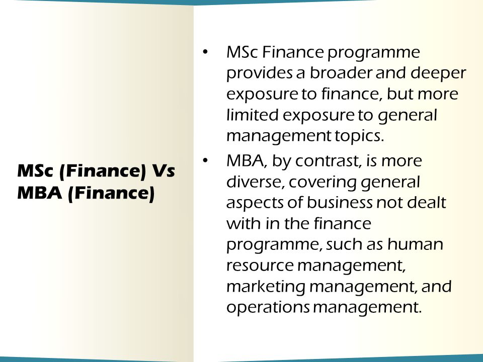MSc (Finance) Vs MBA (Finance) MSc Finance programme provides a broader and deeper exposure to finance, but more limited exposure to general management topics.