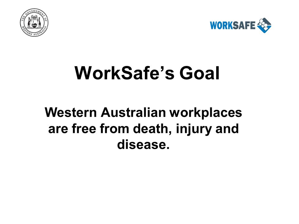 WorkSafe’s Goal Western Australian workplaces are free from death, injury and disease.