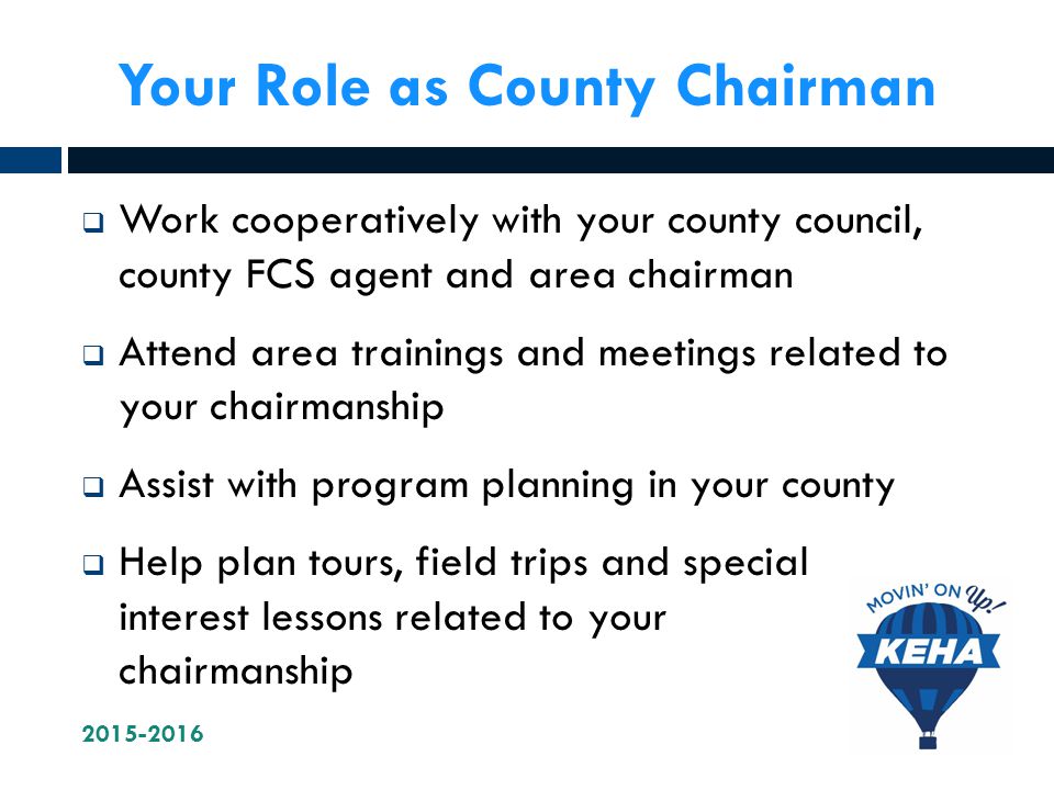 Your Role as County Chairman  Work cooperatively with your county council, county FCS agent and area chairman  Attend area trainings and meetings related to your chairmanship  Assist with program planning in your county  Help plan tours, field trips and special interest lessons related to your chairmanship