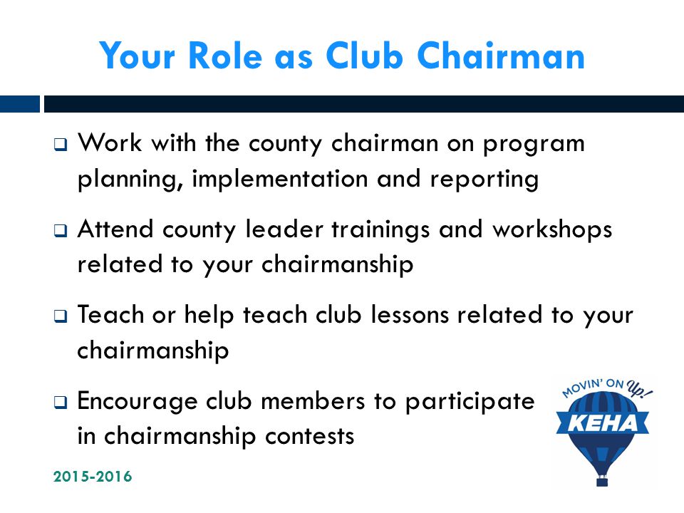 Your Role as Club Chairman  Work with the county chairman on program planning, implementation and reporting  Attend county leader trainings and workshops related to your chairmanship  Teach or help teach club lessons related to your chairmanship  Encourage club members to participate in chairmanship contests