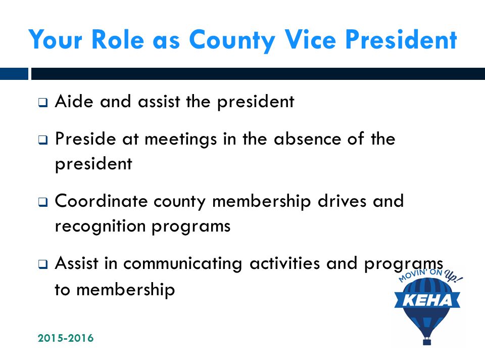 Your Role as County Vice President  Aide and assist the president  Preside at meetings in the absence of the president  Coordinate county membership drives and recognition programs  Assist in communicating activities and programs to membership