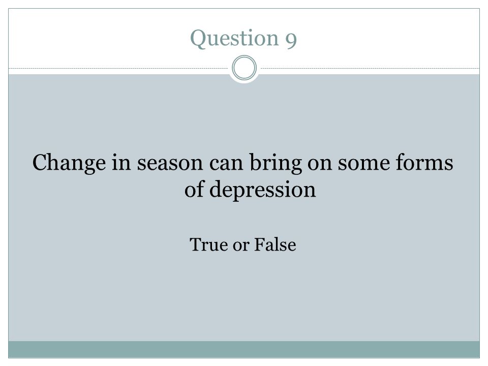 Question 9 Change in season can bring on some forms of depression True or False
