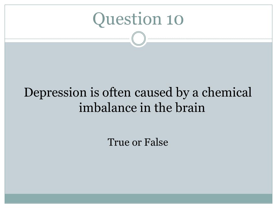 Question 10 Depression is often caused by a chemical imbalance in the brain True or False
