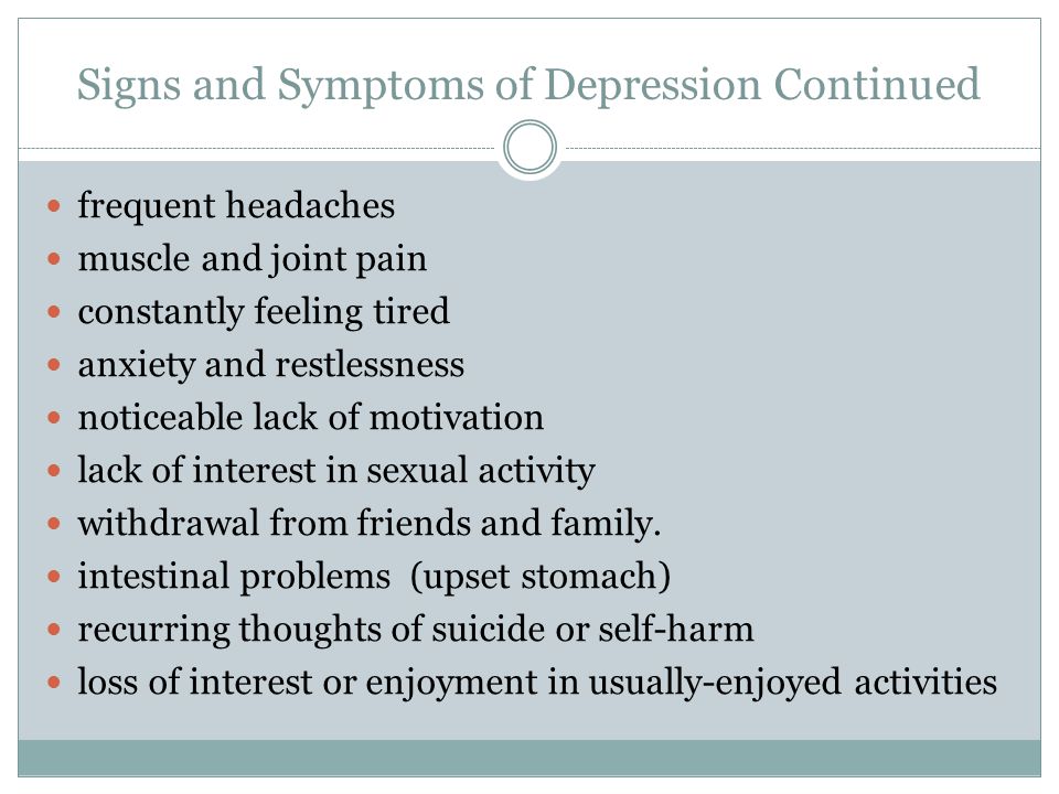 Signs and Symptoms of Depression Continued frequent headaches muscle and joint pain constantly feeling tired anxiety and restlessness noticeable lack of motivation lack of interest in sexual activity withdrawal from friends and family.