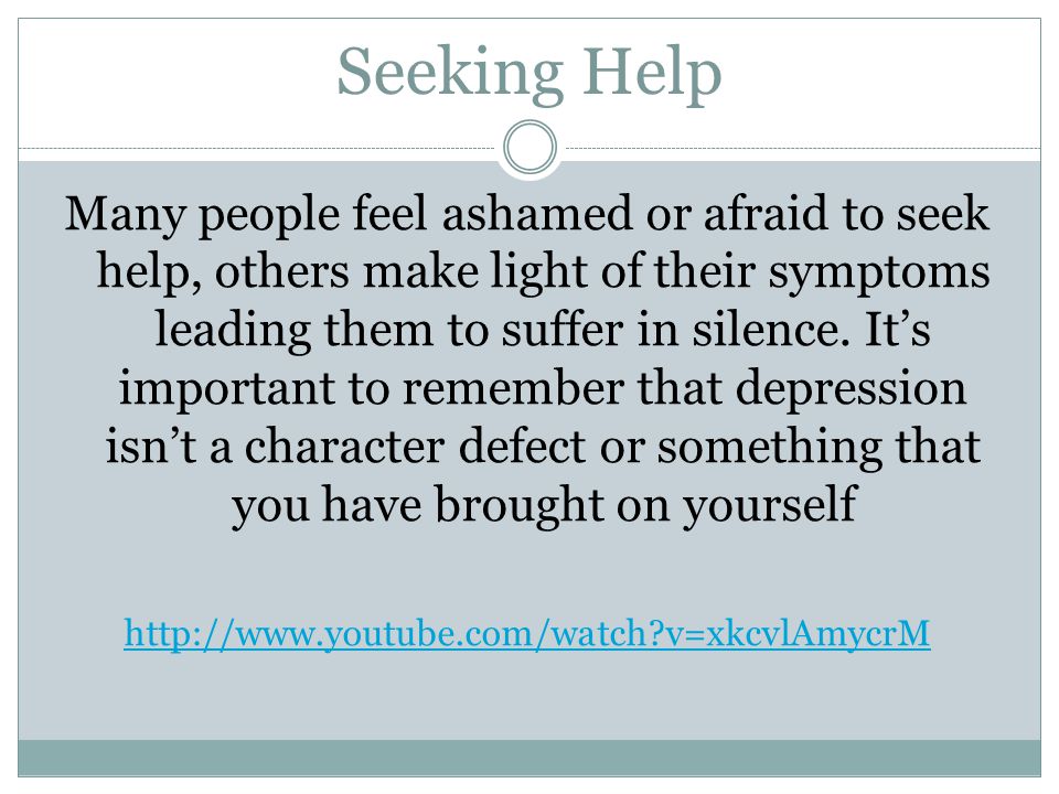 Seeking Help Many people feel ashamed or afraid to seek help, others make light of their symptoms leading them to suffer in silence.