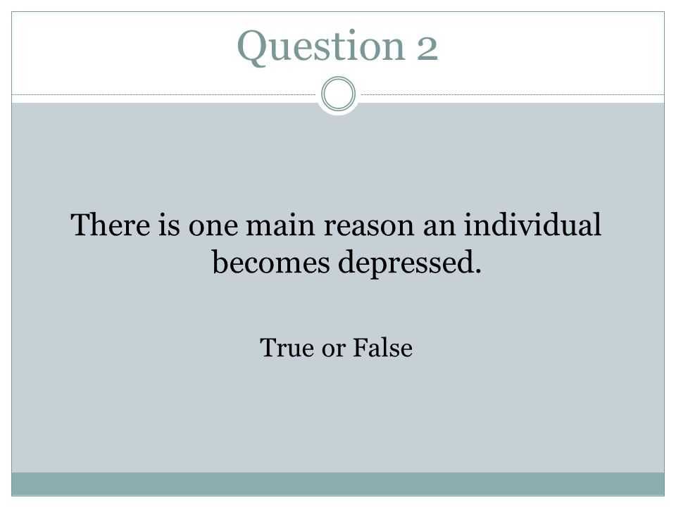 Question 2 There is one main reason an individual becomes depressed. True or False