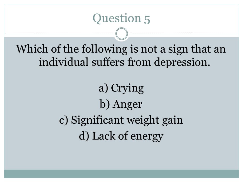 Question 5 Which of the following is not a sign that an individual suffers from depression.