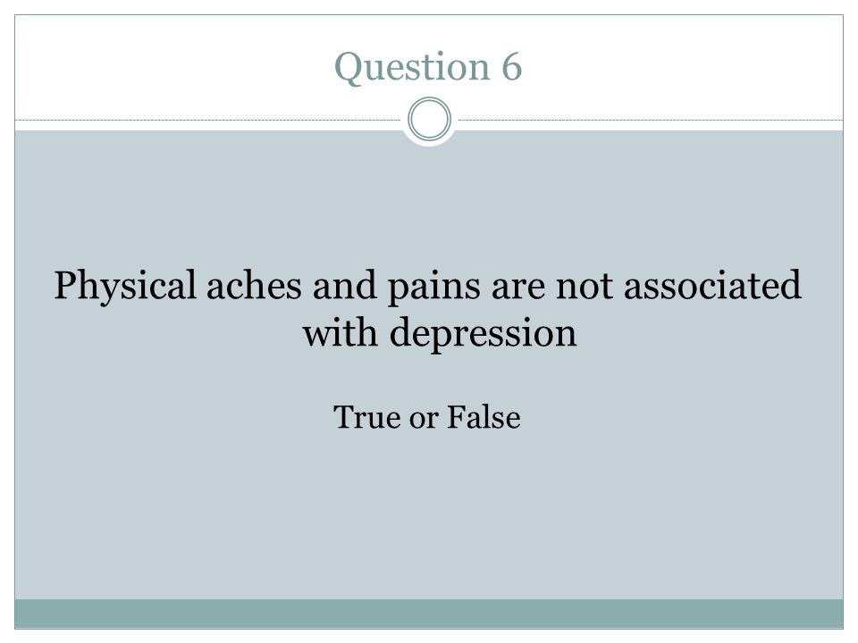 Question 6 Physical aches and pains are not associated with depression True or False