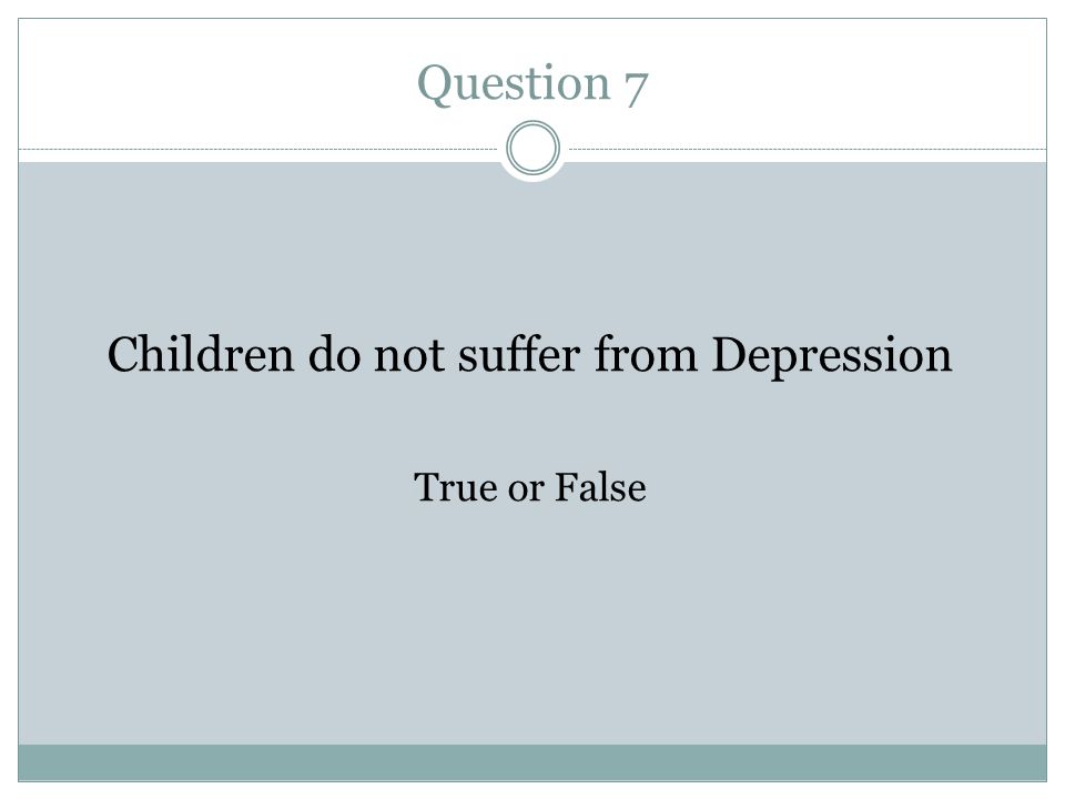 Question 7 Children do not suffer from Depression True or False