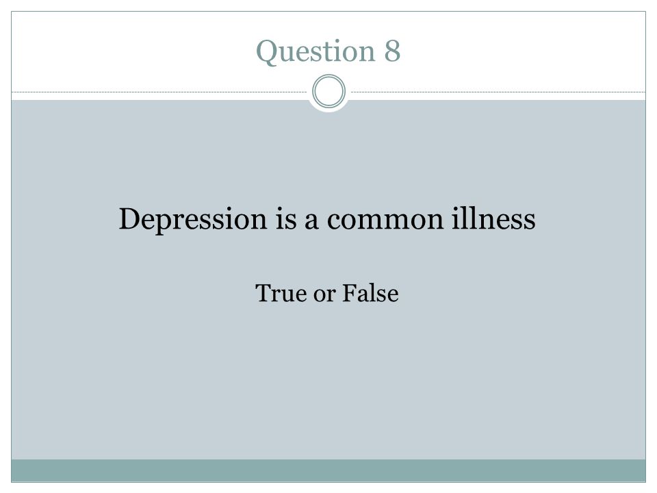 Question 8 Depression is a common illness True or False