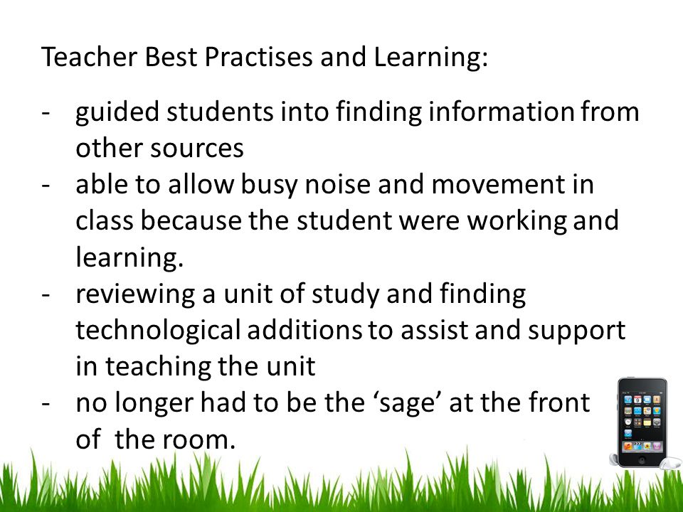Teacher Best Practises and Learning: -guided students into finding information from other sources -able to allow busy noise and movement in class because the student were working and learning.