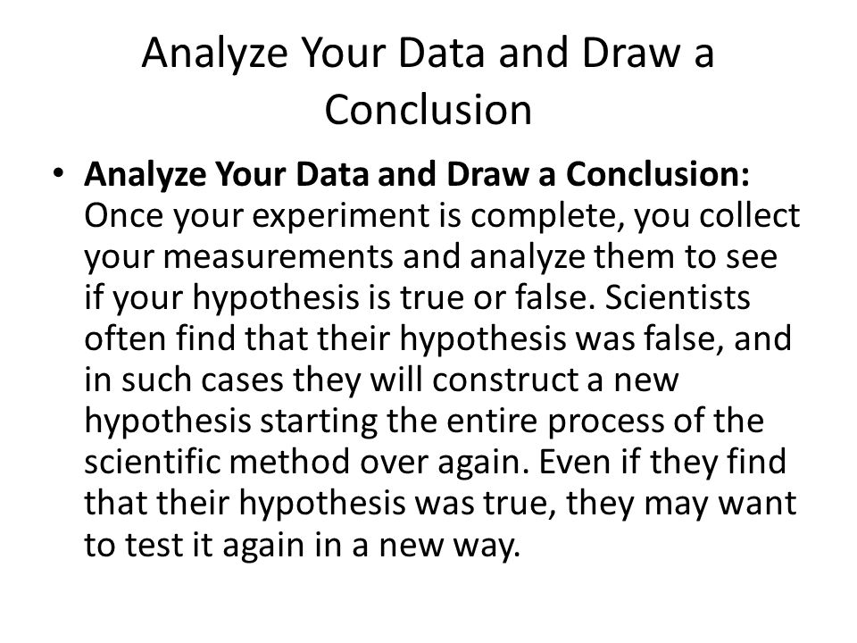 Analyze Your Data and Draw a Conclusion Analyze Your Data and Draw a Conclusion: Once your experiment is complete, you collect your measurements and analyze them to see if your hypothesis is true or false.