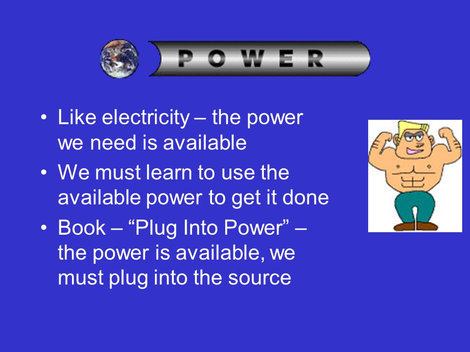 Like electricity – the power we need is available We must learn to use the available power to get it done Book – Plug Into Power – the power is available, we must plug into the source