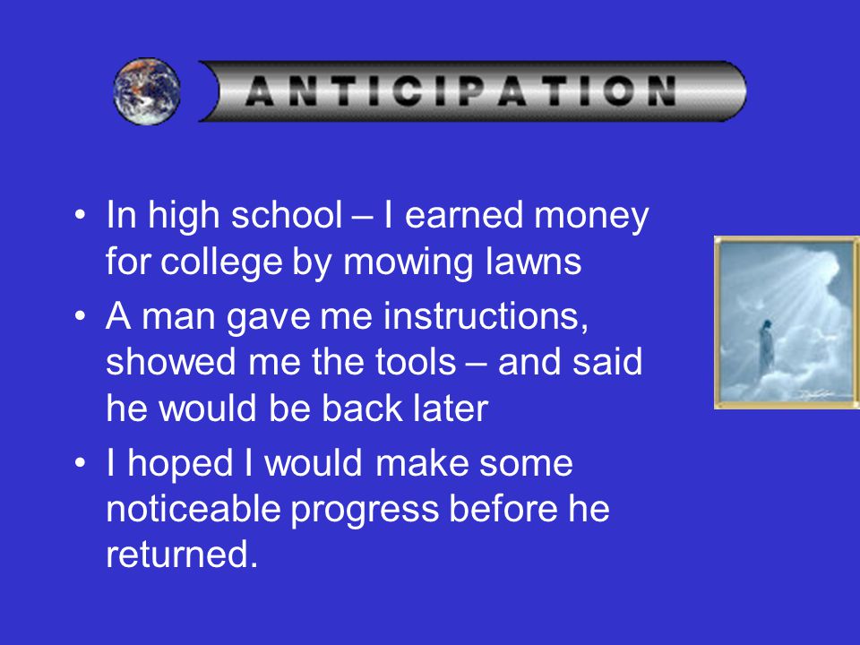 In high school – I earned money for college by mowing lawns A man gave me instructions, showed me the tools – and said he would be back later I hoped I would make some noticeable progress before he returned.