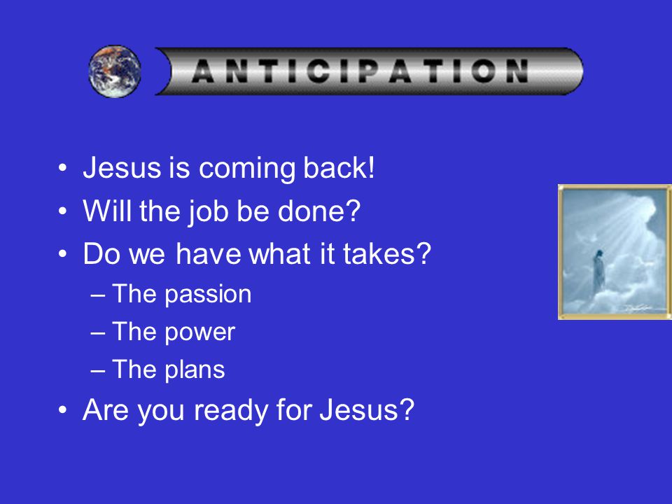 Jesus is coming back. Will the job be done. Do we have what it takes.