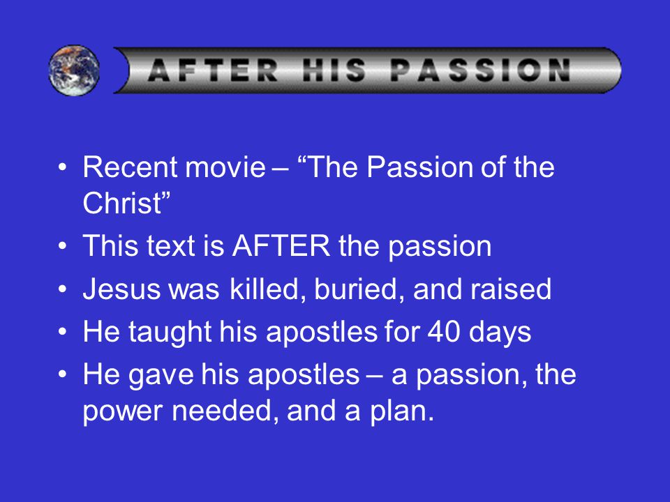 Recent movie – The Passion of the Christ This text is AFTER the passion Jesus was killed, buried, and raised He taught his apostles for 40 days He gave his apostles – a passion, the power needed, and a plan.