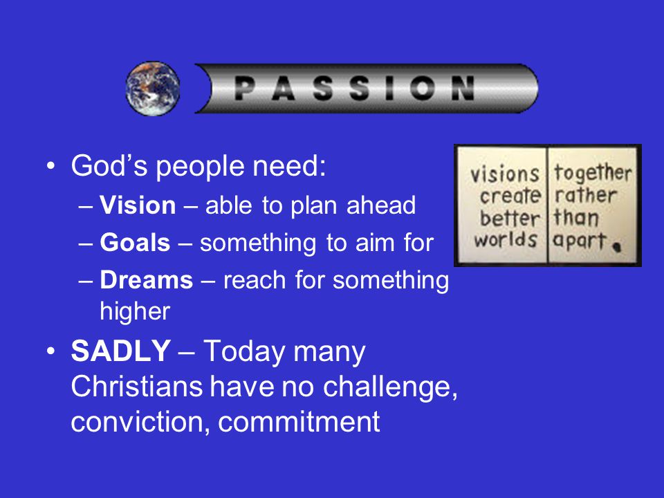 God’s people need: –Vision – able to plan ahead –Goals – something to aim for –Dreams – reach for something higher SADLY – Today many Christians have no challenge, conviction, commitment